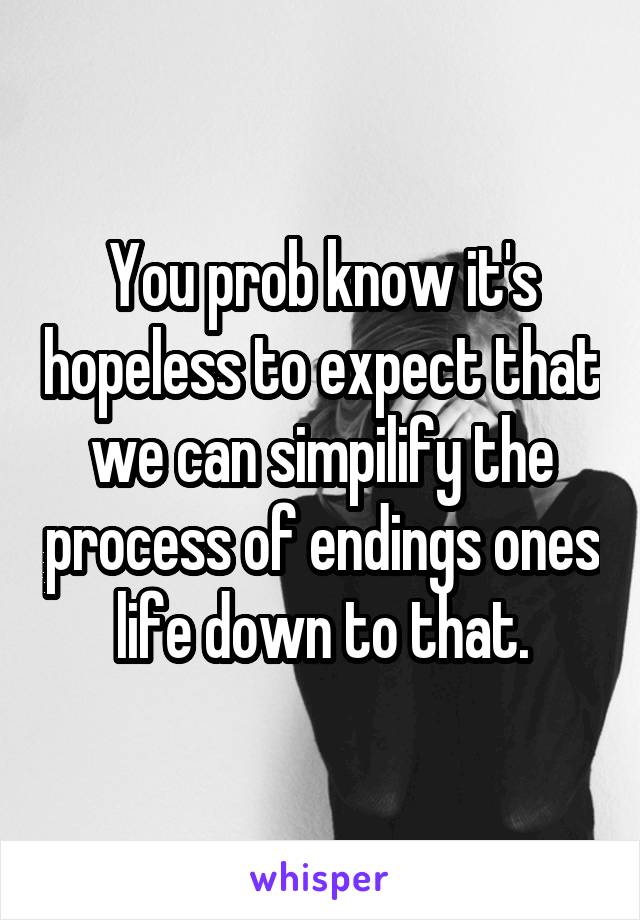 You prob know it's hopeless to expect that we can simpilify the process of endings ones life down to that.