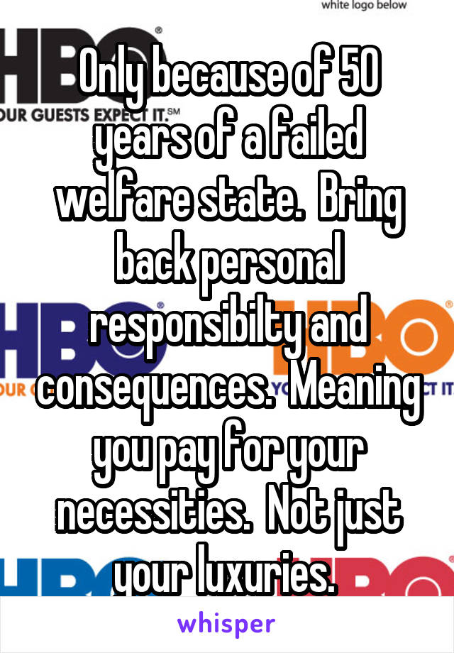 Only because of 50 years of a failed welfare state.  Bring back personal responsibilty and consequences.  Meaning you pay for your necessities.  Not just your luxuries. 