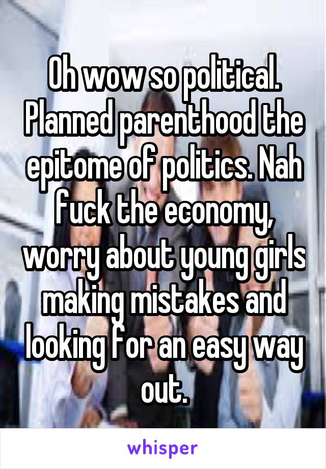Oh wow so political. Planned parenthood the epitome of politics. Nah fuck the economy, worry about young girls making mistakes and looking for an easy way out.