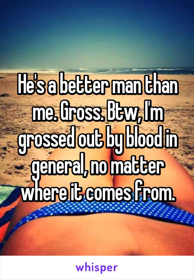 He's a better man than me. Gross. Btw, I'm grossed out by blood in general, no matter where it comes from.