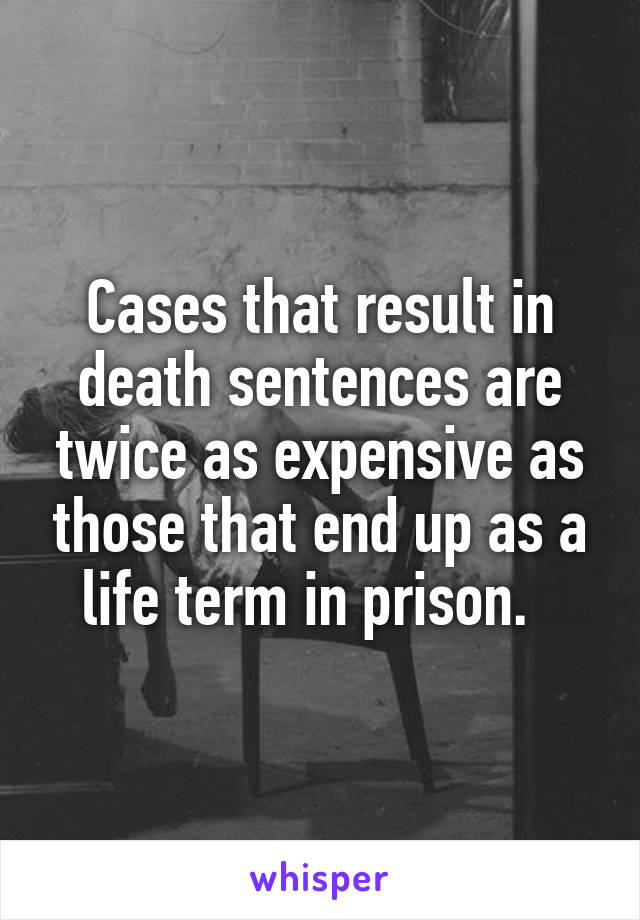 Cases that result in death sentences are twice as expensive as those that end up as a life term in prison.  