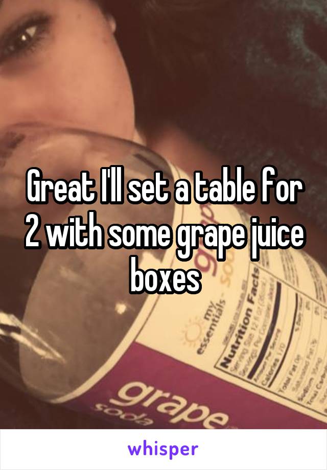 Great I'll set a table for 2 with some grape juice boxes