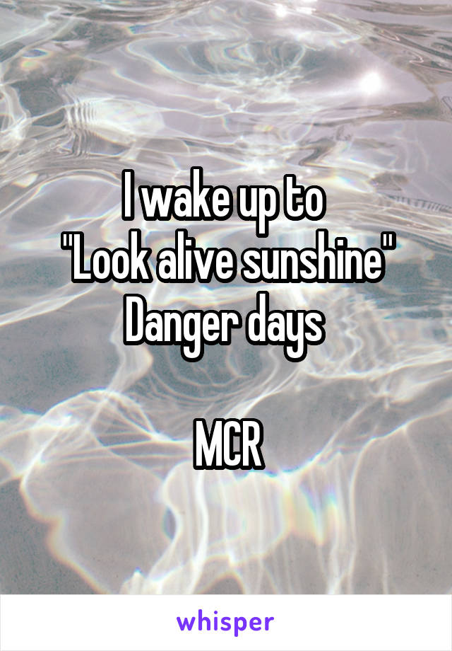 I wake up to 
"Look alive sunshine"
Danger days 

MCR