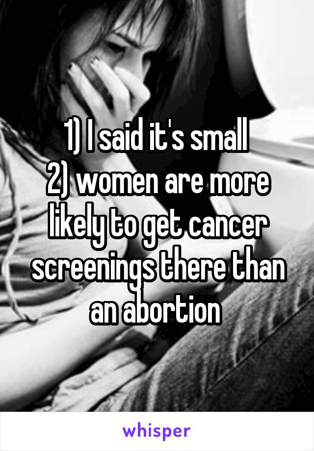 1) I said it's small 
2) women are more likely to get cancer screenings there than an abortion 