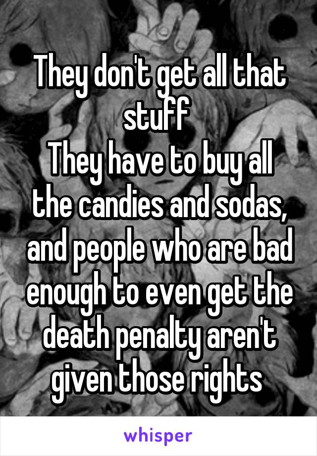 They don't get all that stuff 
They have to buy all the candies and sodas, and people who are bad enough to even get the death penalty aren't given those rights 