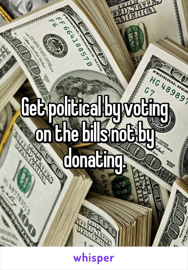 Get political by voting on the bills not by donating.
