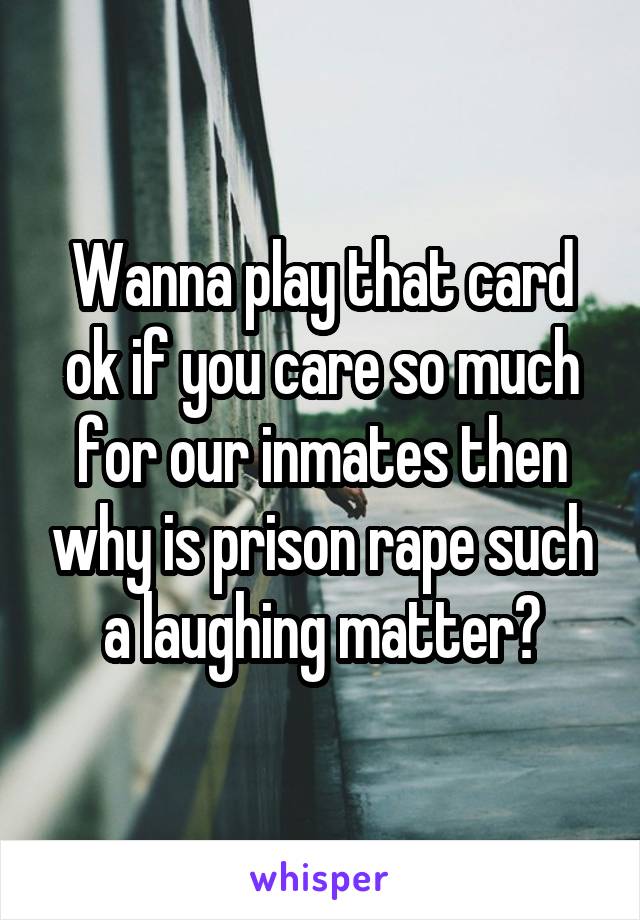 Wanna play that card ok if you care so much for our inmates then why is prison rape such a laughing matter?