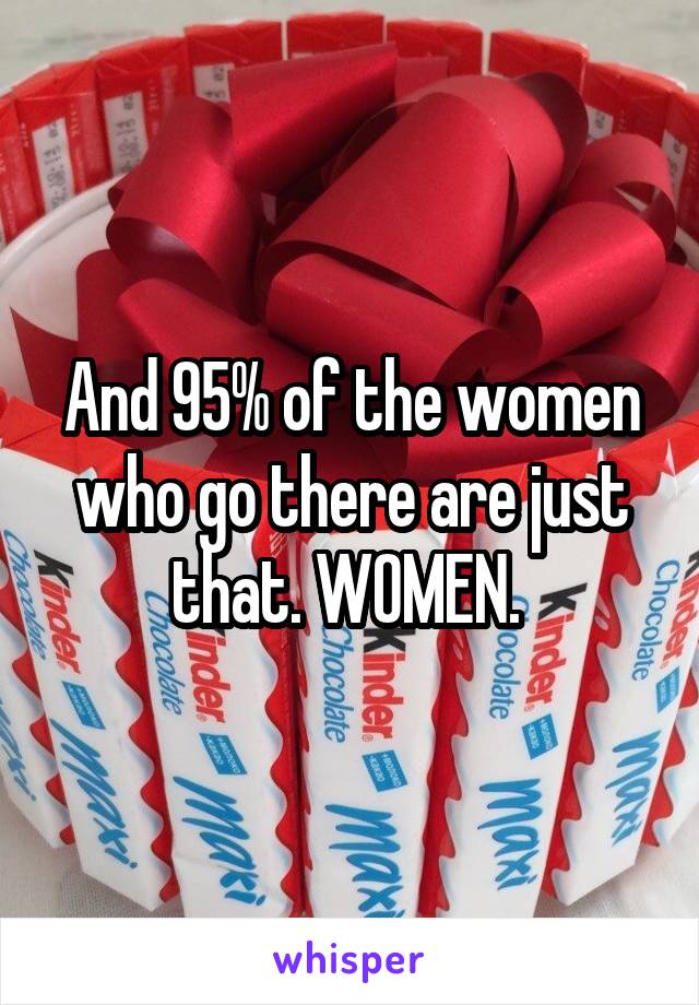 And 95% of the women who go there are just that. WOMEN. 