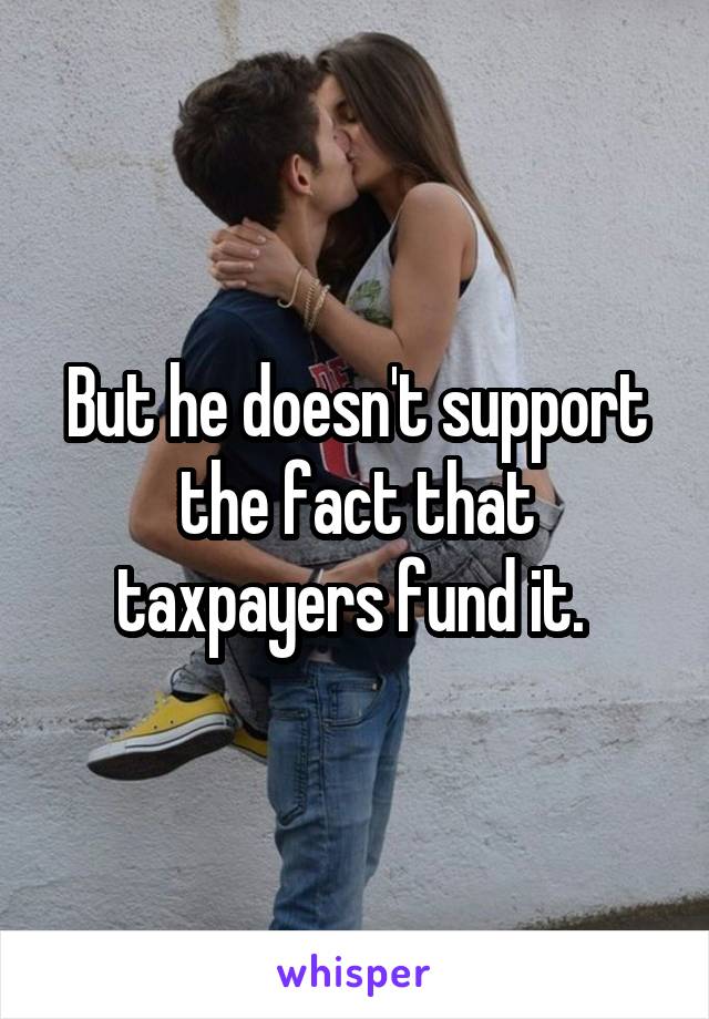 But he doesn't support the fact that taxpayers fund it. 