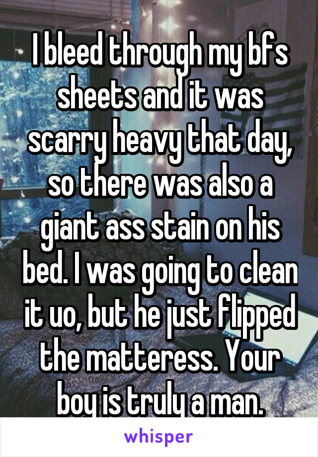 I bleed through my bfs sheets and it was scarry heavy that day, so there was also a giant ass stain on his bed. I was going to clean it uo, but he just flipped the matteress. Your boy is truly a man.
