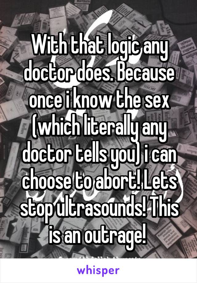 With that logic any doctor does. Because once i know the sex (which literally any doctor tells you) i can choose to abort! Lets stop ultrasounds! This is an outrage! 