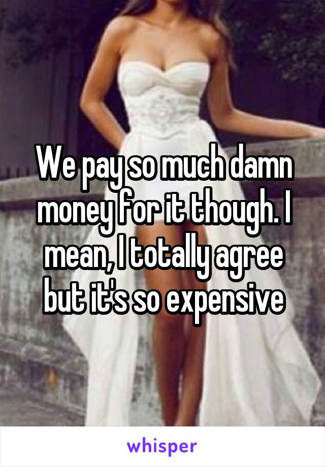 We pay so much damn money for it though. I mean, I totally agree but it's so expensive