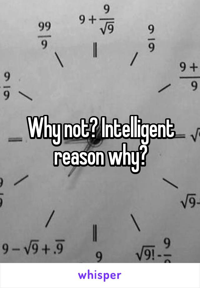 Why not? Intelligent reason why?