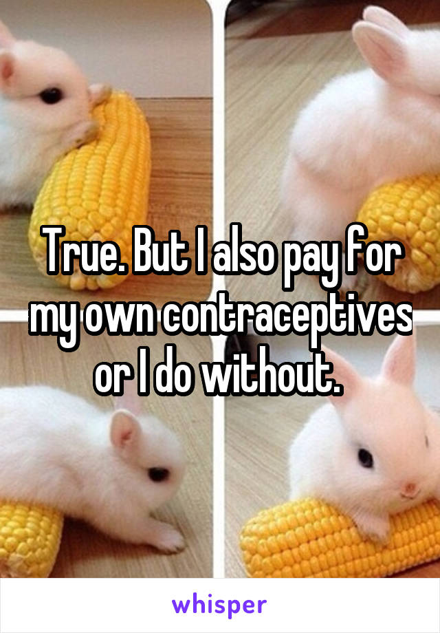 True. But I also pay for my own contraceptives or I do without. 