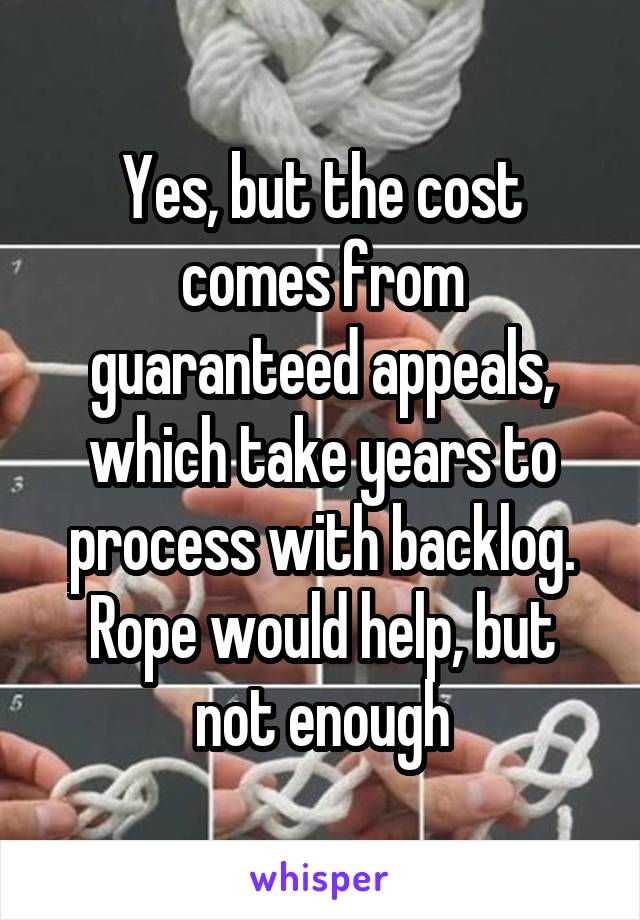 Yes, but the cost comes from guaranteed appeals, which take years to process with backlog. Rope would help, but not enough