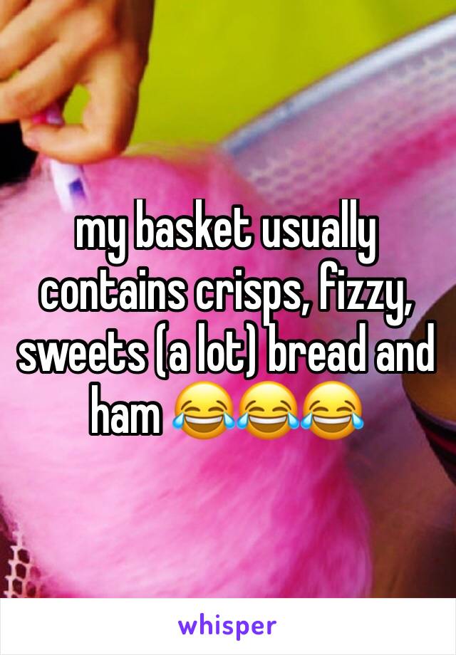 my basket usually contains crisps, fizzy, sweets (a lot) bread and ham 😂😂😂