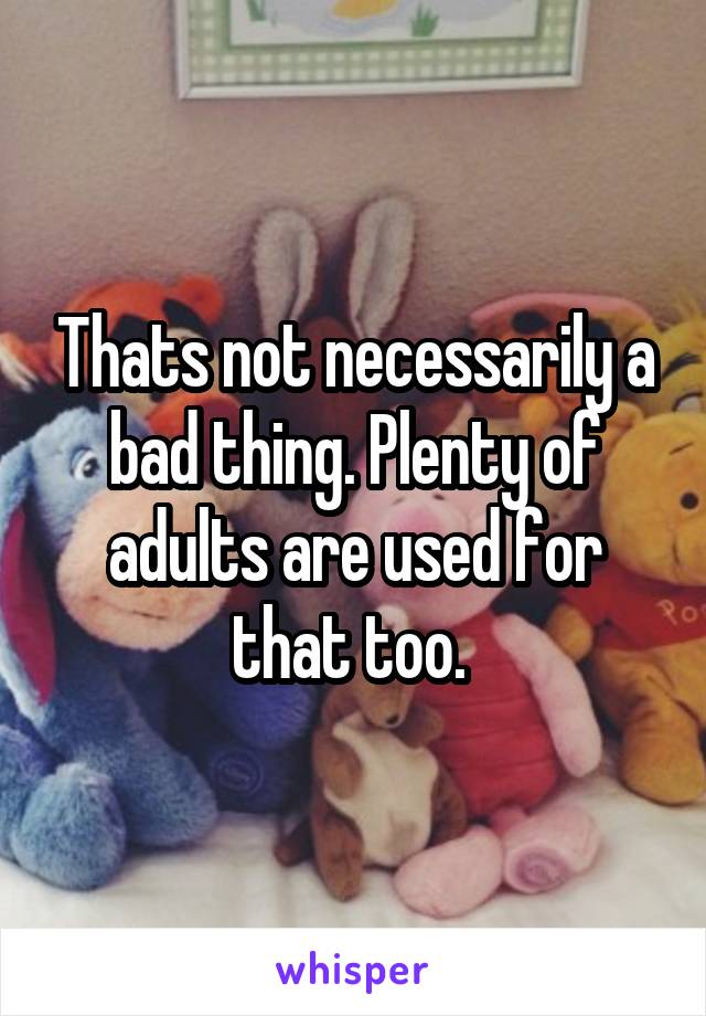 Thats not necessarily a bad thing. Plenty of adults are used for that too. 