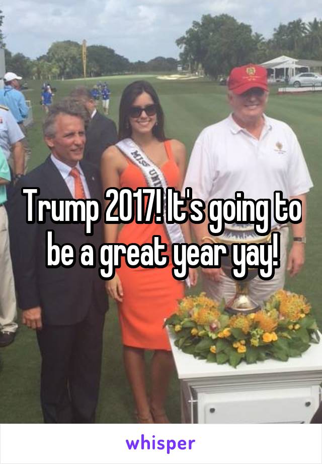 Trump 2017! It's going to be a great year yay!
