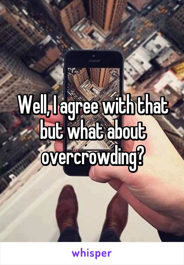 Well, I agree with that but what about overcrowding?