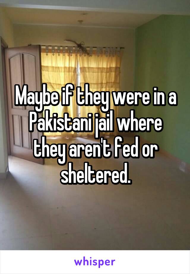 Maybe if they were in a Pakistani jail where they aren't fed or sheltered.