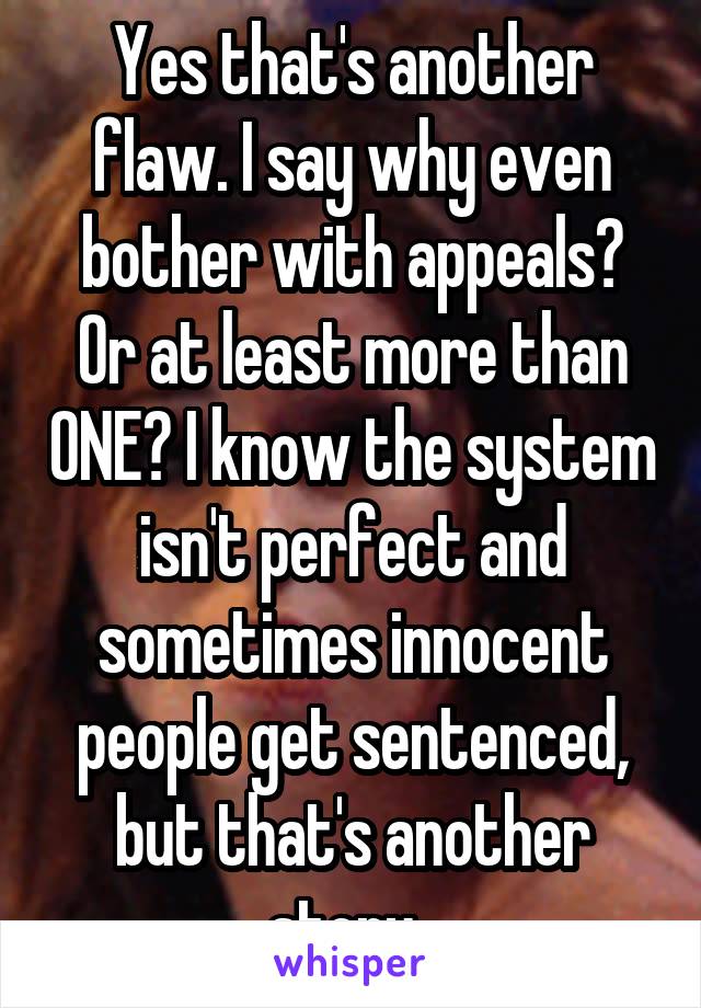 Yes that's another flaw. I say why even bother with appeals? Or at least more than ONE? I know the system isn't perfect and sometimes innocent people get sentenced, but that's another story. 