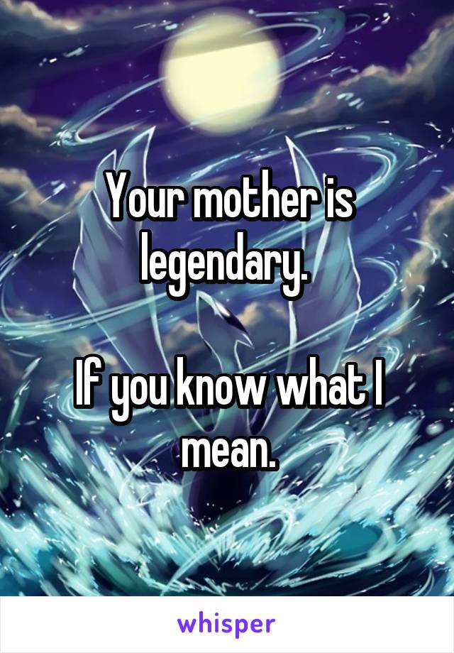 Your mother is legendary. 

If you know what I mean.