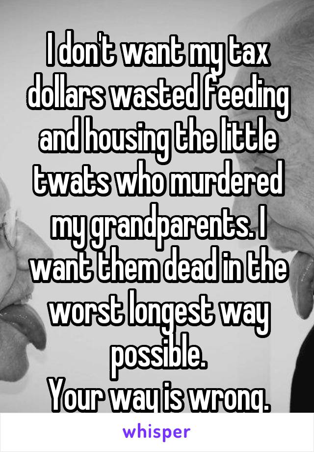 I don't want my tax dollars wasted feeding and housing the little twats who murdered my grandparents. I want them dead in the worst longest way possible.
Your way is wrong.