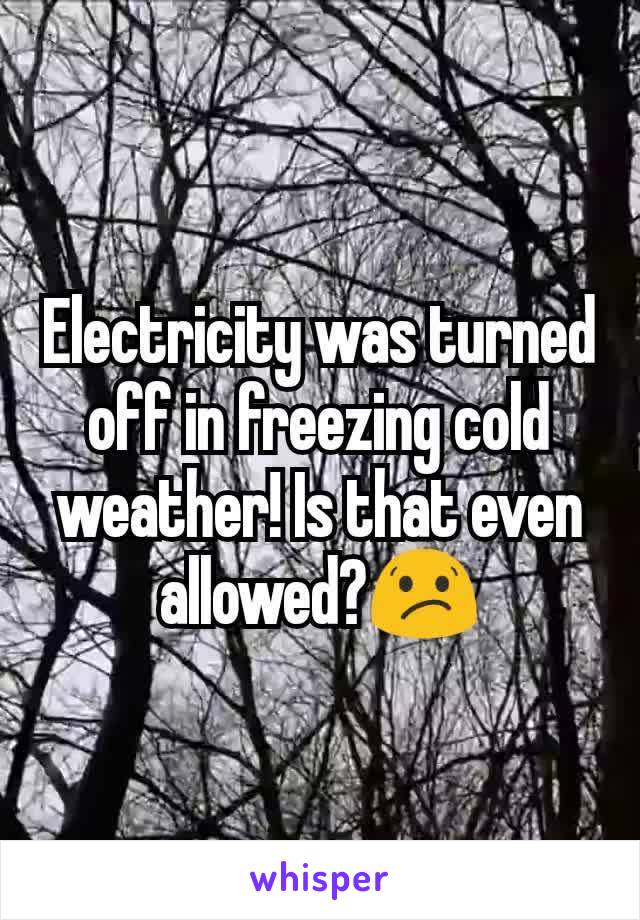 Electricity was turned off in freezing cold weather! Is that even allowed?😕