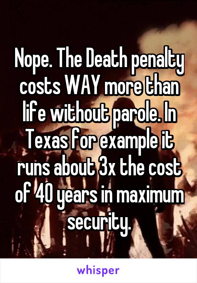 Nope. The Death penalty costs WAY more than life without parole. In Texas for example it runs about 3x the cost of 40 years in maximum security.