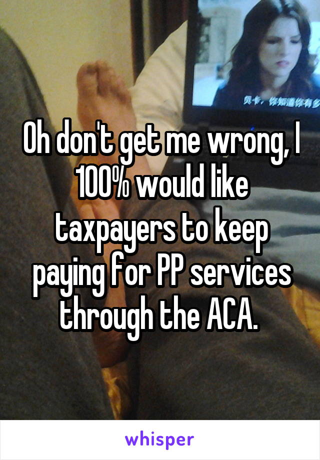 Oh don't get me wrong, I 100% would like taxpayers to keep paying for PP services through the ACA. 