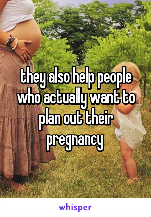 they also help people who actually want to plan out their pregnancy 