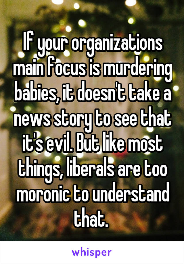 If your organizations main focus is murdering babies, it doesn't take a news story to see that it's evil. But like most things, liberals are too moronic to understand that. 