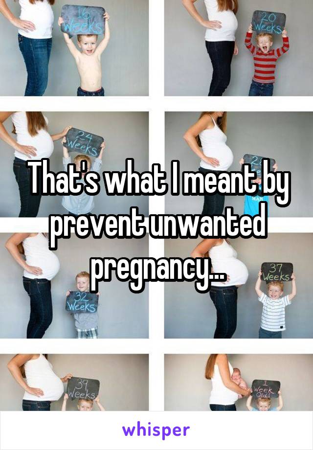 That's what I meant by prevent unwanted pregnancy...
