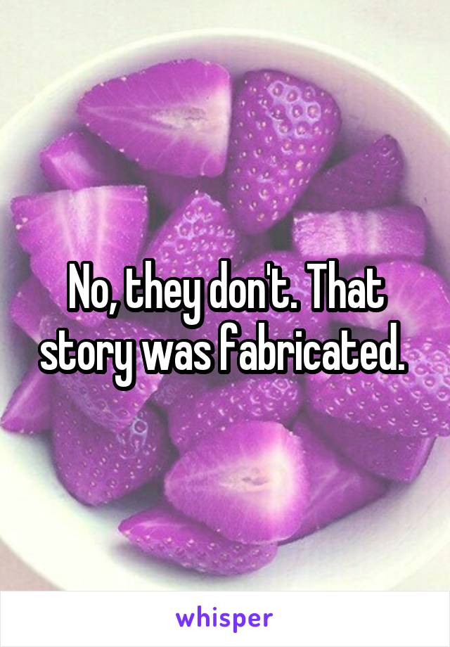 No, they don't. That story was fabricated. 