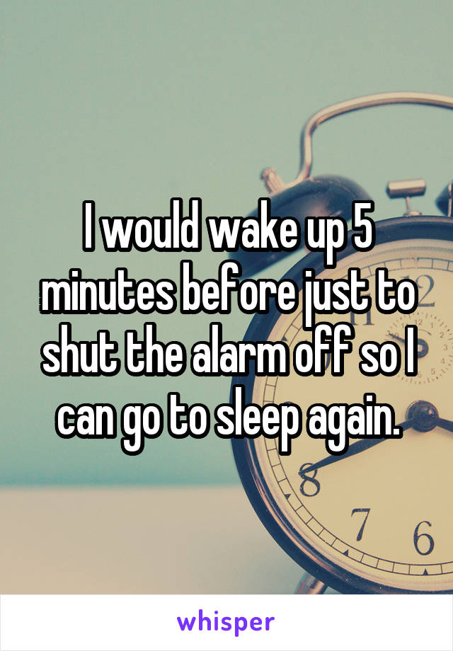 I would wake up 5 minutes before just to shut the alarm off so I can go to sleep again.