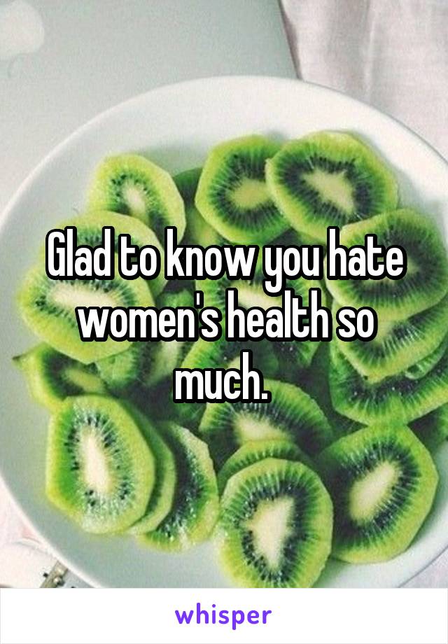 Glad to know you hate women's health so much. 