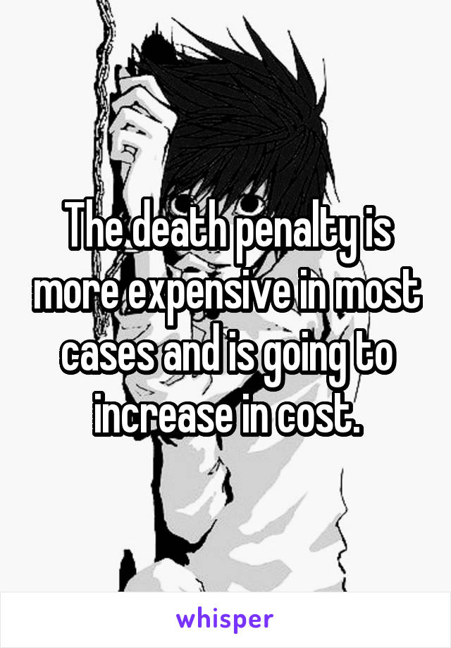 The death penalty is more expensive in most cases and is going to increase in cost.