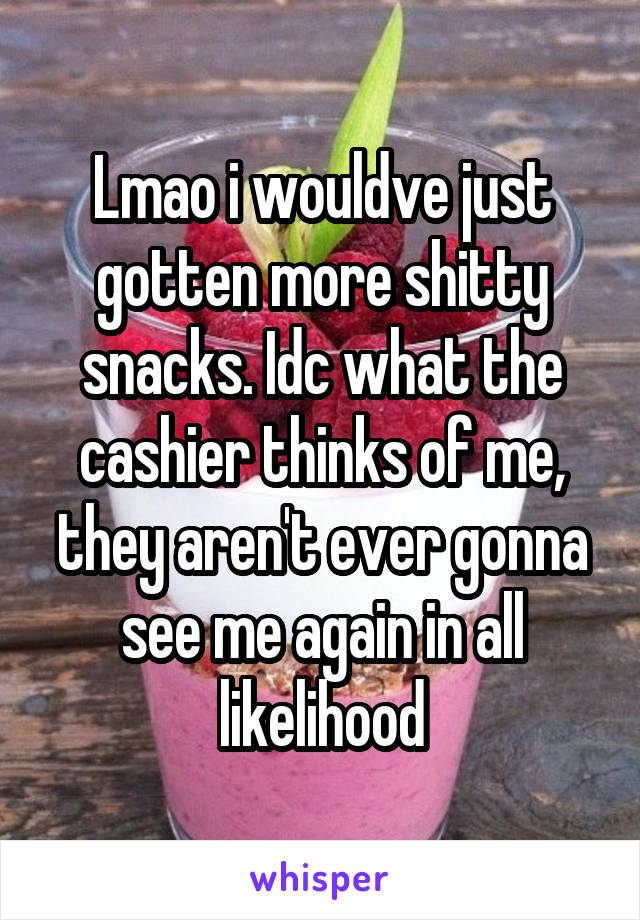 Lmao i wouldve just gotten more shitty snacks. Idc what the cashier thinks of me, they aren't ever gonna see me again in all likelihood