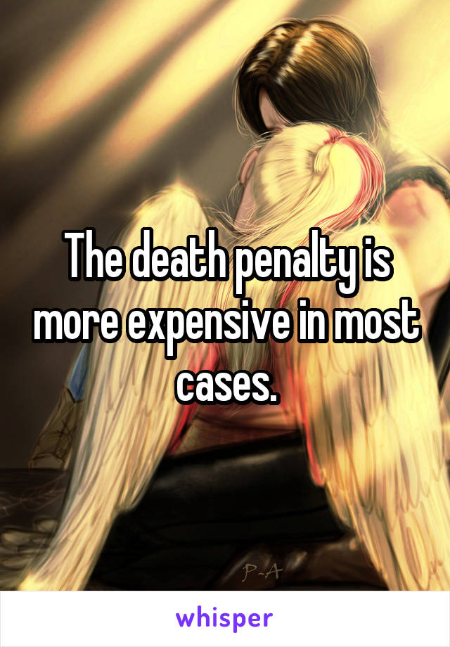 The death penalty is more expensive in most cases.