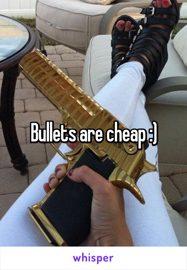 Bullets are cheap :)