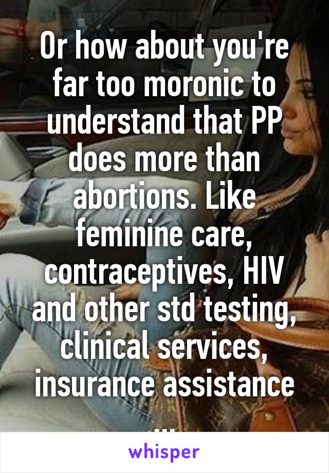 Or how about you're far too moronic to understand that PP does more than abortions. Like feminine care, contraceptives, HIV and other std testing, clinical services, insurance assistance ...