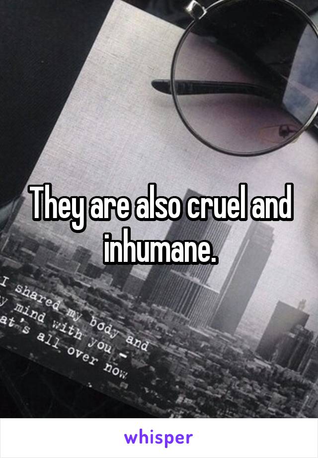 They are also cruel and inhumane.