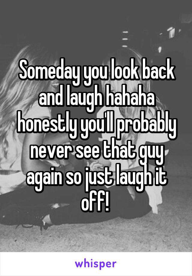 Someday you look back and laugh hahaha honestly you'll probably never see that guy again so just laugh it off! 