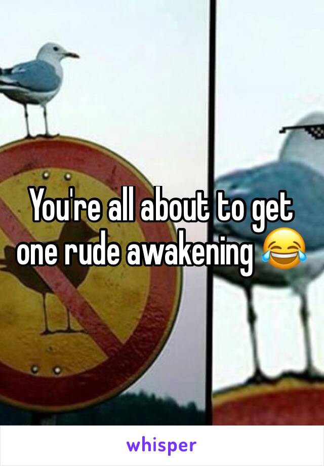 You're all about to get one rude awakening 😂