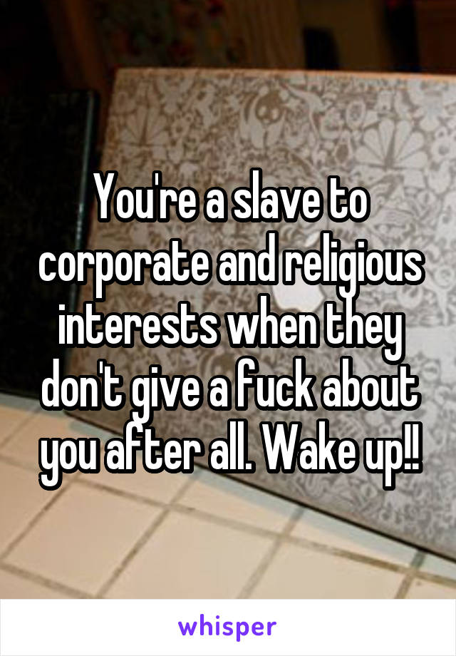 You're a slave to corporate and religious interests when they don't give a fuck about you after all. Wake up!!