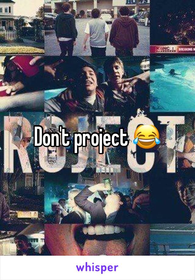 Don't project 😂