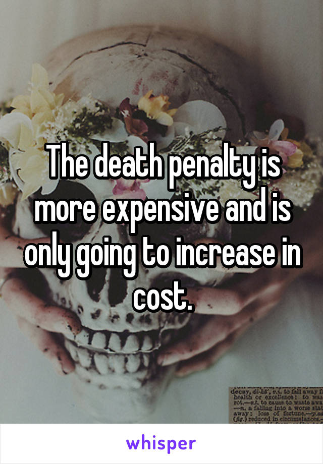 The death penalty is more expensive and is only going to increase in cost.