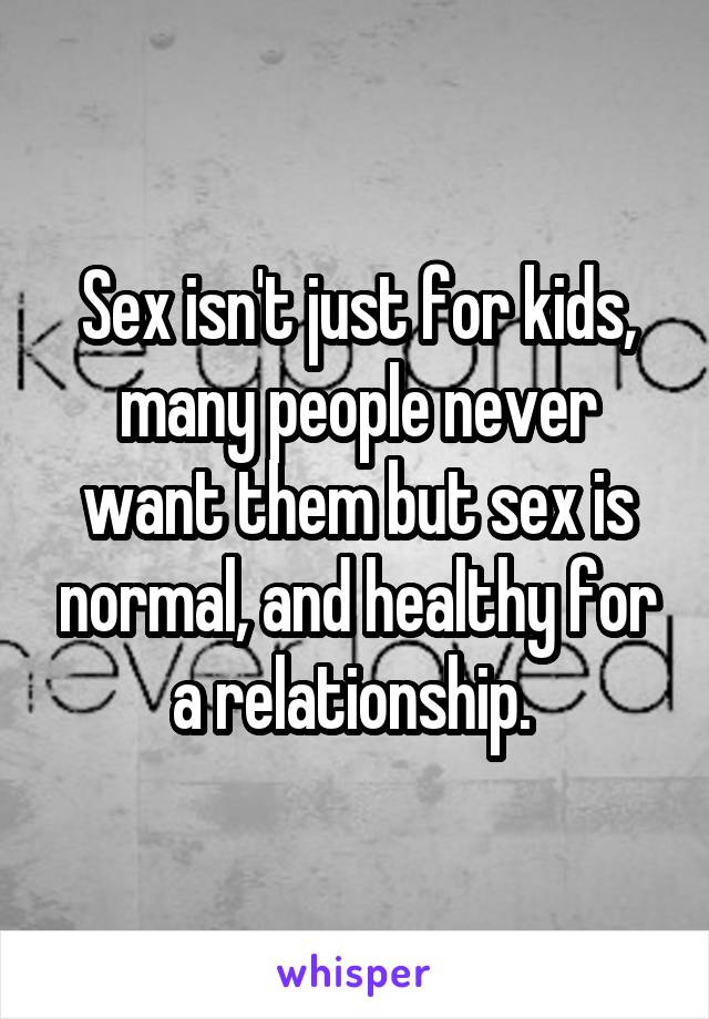 Sex isn't just for kids, many people never want them but sex is normal, and healthy for a relationship. 