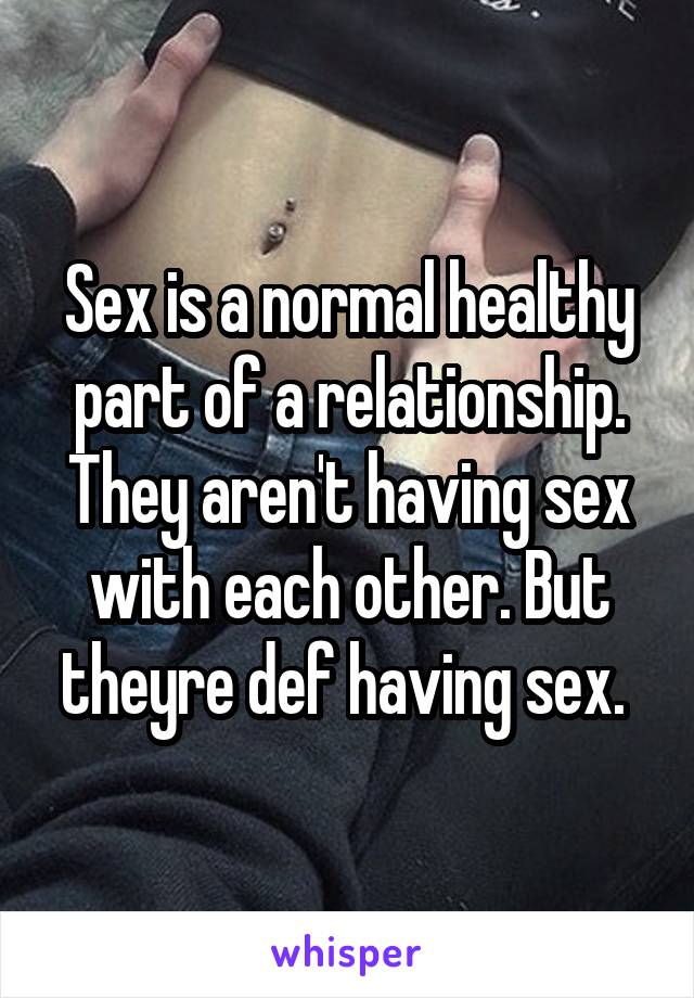 Sex is a normal healthy part of a relationship. They aren't having sex with each other. But theyre def having sex. 