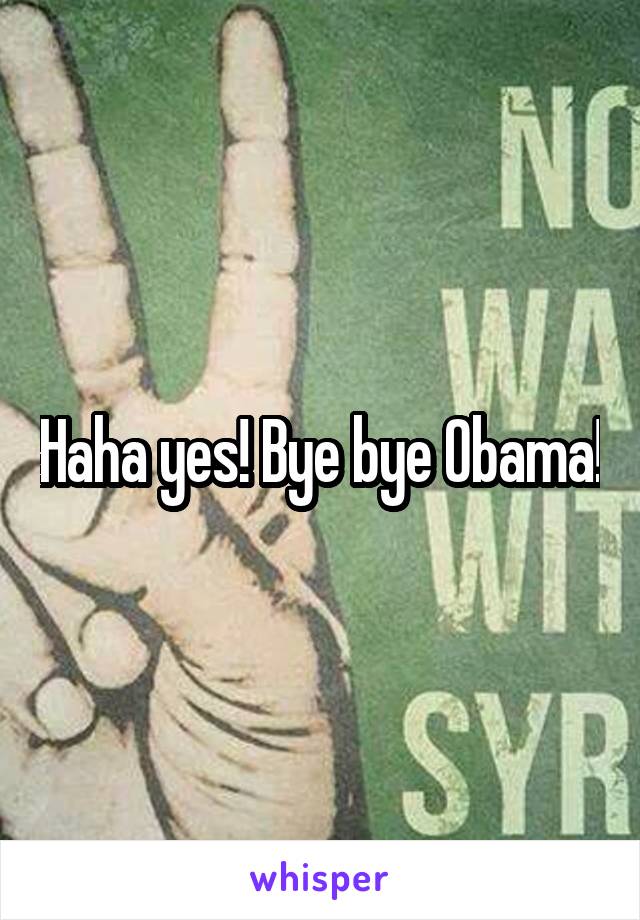 Haha yes! Bye bye Obama!